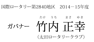 国際ロータリー第２８４０地区　２０１４－２０１５年度 ガ バ ナ ー  竹　内正幸（太田ロータリークラブ）